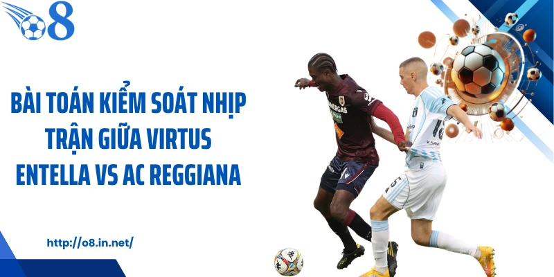 Bài toán kiểm soát nhịp trận giữa Virtus Entella vs AC Reggiana