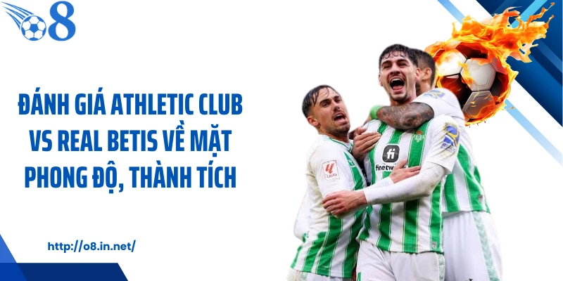 Đánh giá Athletic Club vs Real Betis về mặt phong độ, thành tích