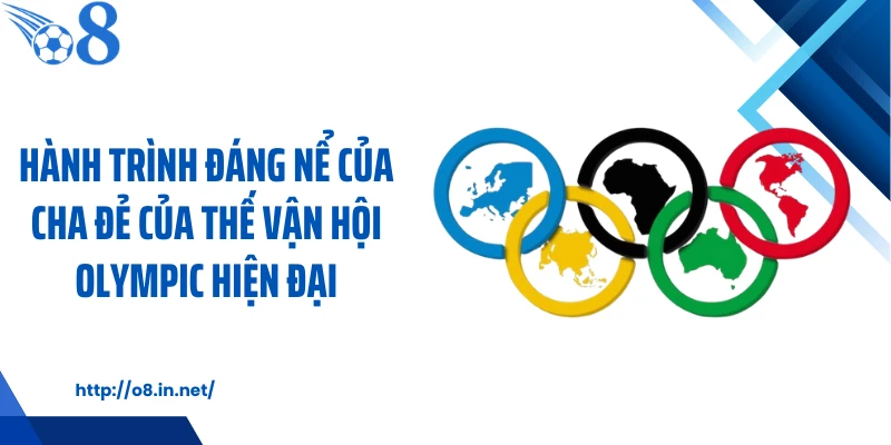 Hành trình đáng nể của cha đẻ của thế vận hội Olympic hiện đại
