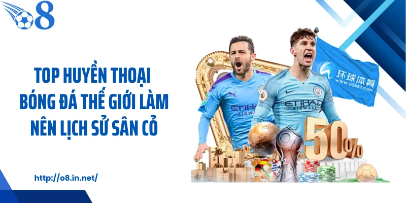 Top Huyền Thoại Bóng Đá Thế Giới Làm Nên Lịch Sử Sân Cỏ