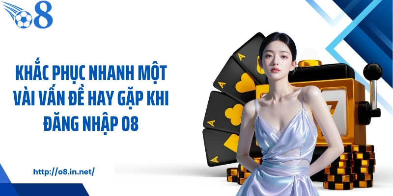 Khắc phục nhanh một vài vấn đề hay gặp khi đăng nhập O8